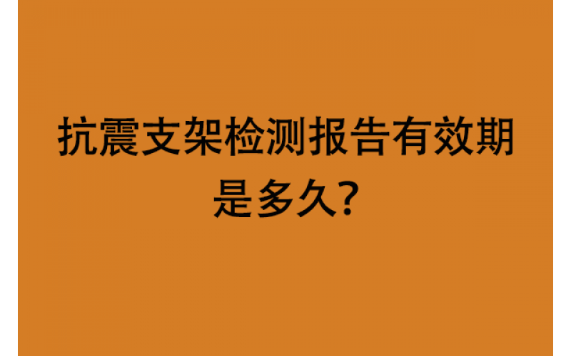 抗震支架檢測報告有效期是多久？